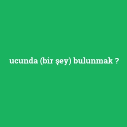 ucunda (bir şey) bulunmak