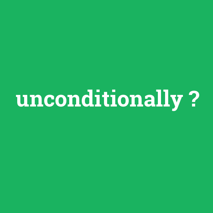 unconditionally, unconditionally nedir ,unconditionally ne demek