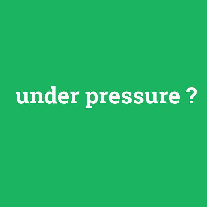 under pressure, under pressure nedir ,under pressure ne demek