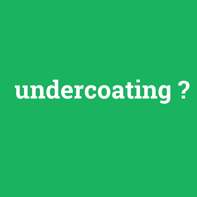 undercoating, undercoating nedir ,undercoating ne demek