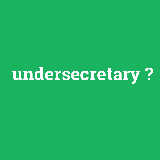 undersecretary, undersecretary nedir ,undersecretary ne demek