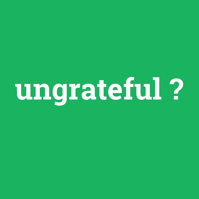 ungrateful, ungrateful nedir ,ungrateful ne demek