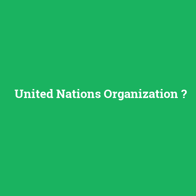 United Nations Organization, United Nations Organization nedir ,United Nations Organization ne demek