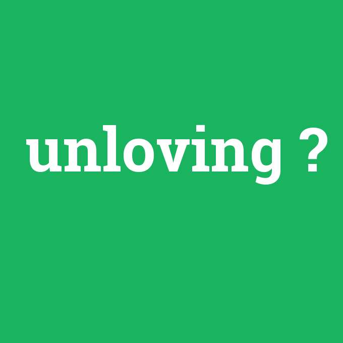 unloving, unloving nedir ,unloving ne demek