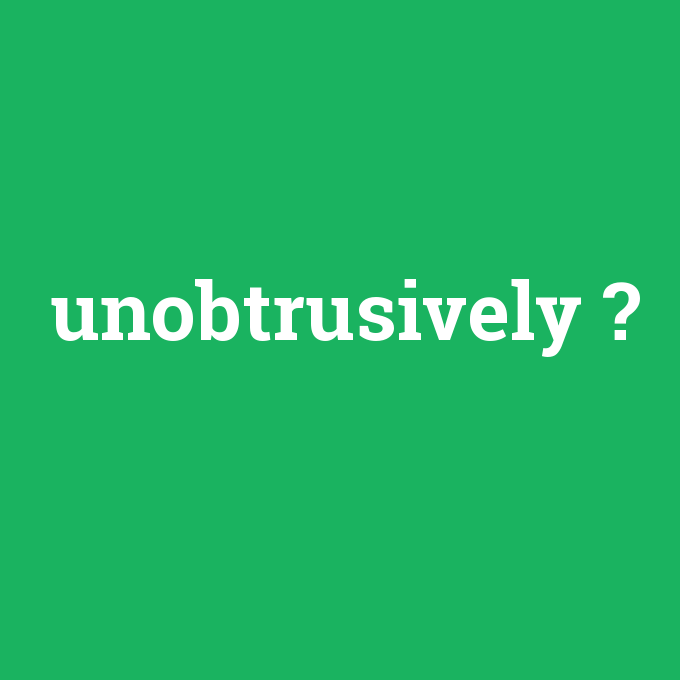 unobtrusively, unobtrusively nedir ,unobtrusively ne demek