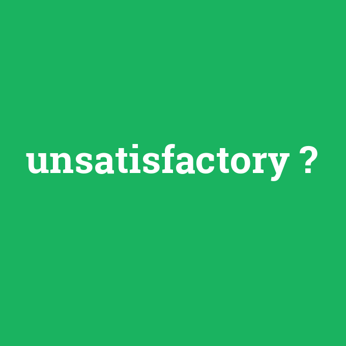 unsatisfactory, unsatisfactory nedir ,unsatisfactory ne demek