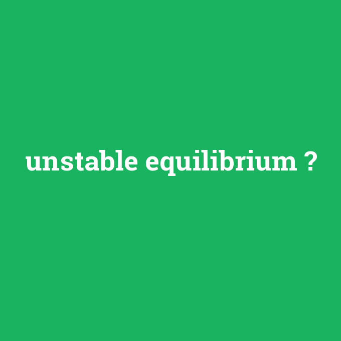 unstable equilibrium, unstable equilibrium nedir ,unstable equilibrium ne demek
