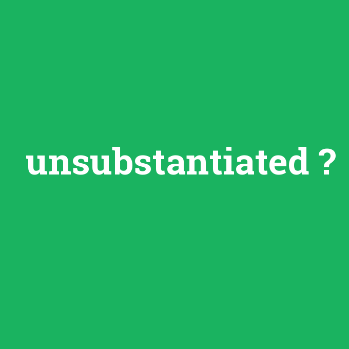 unsubstantiated, unsubstantiated nedir ,unsubstantiated ne demek