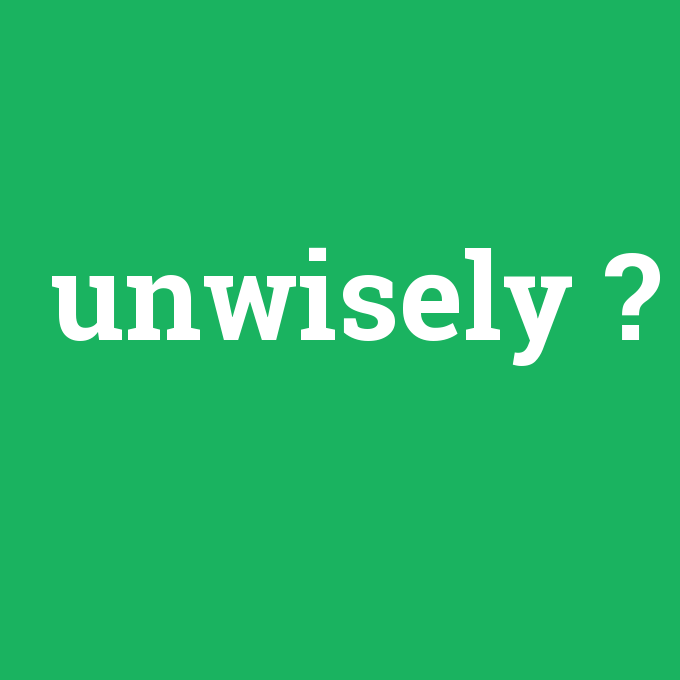 unwisely, unwisely nedir ,unwisely ne demek