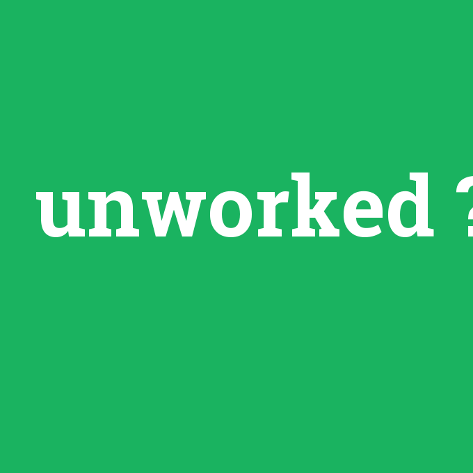 unworked, unworked nedir ,unworked ne demek
