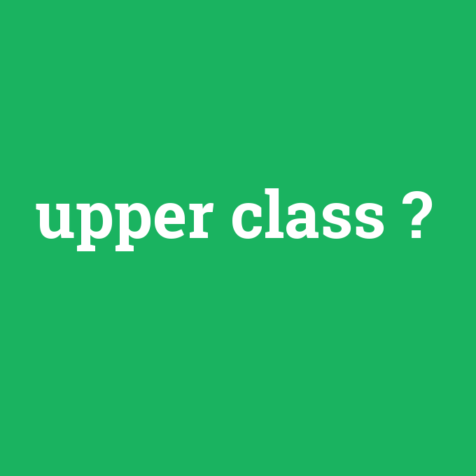 upper class, upper class nedir ,upper class ne demek
