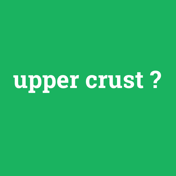 upper crust, upper crust nedir ,upper crust ne demek