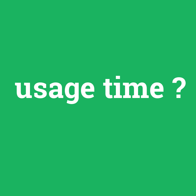 usage time, usage time nedir ,usage time ne demek