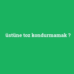 üstüne toz kondurmamak