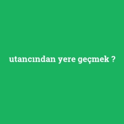 utancından yere geçmek