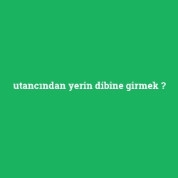 utancından yerin dibine girmek