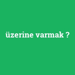 üzerine varmak