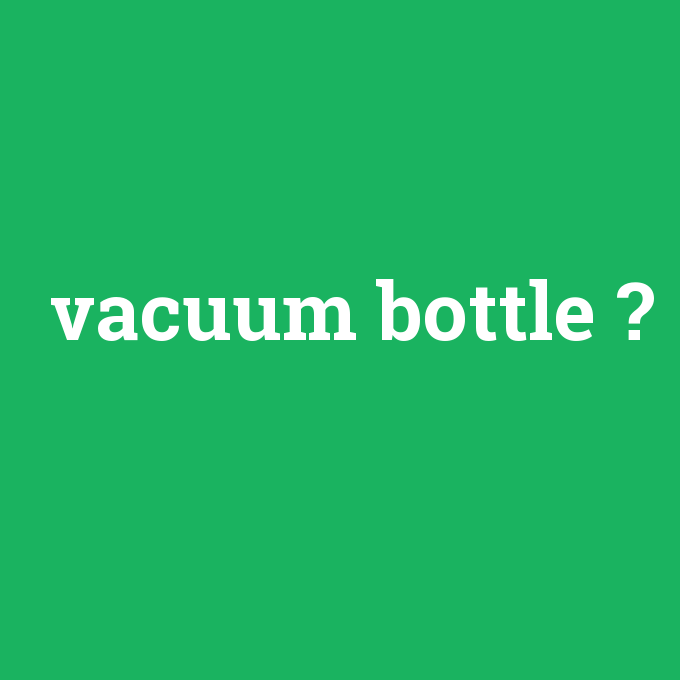 vacuum bottle, vacuum bottle nedir ,vacuum bottle ne demek
