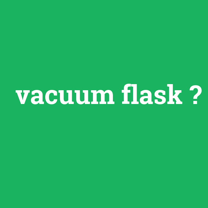 vacuum flask, vacuum flask nedir ,vacuum flask ne demek