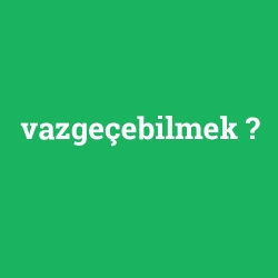 vazgeçebilmek