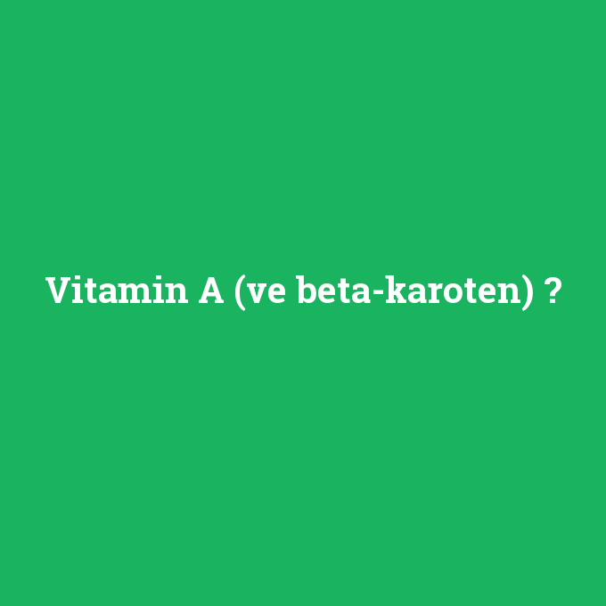 Vitamin A (ve beta-karoten), Vitamin A (ve beta-karoten) nedir ,Vitamin A (ve beta-karoten) ne demek