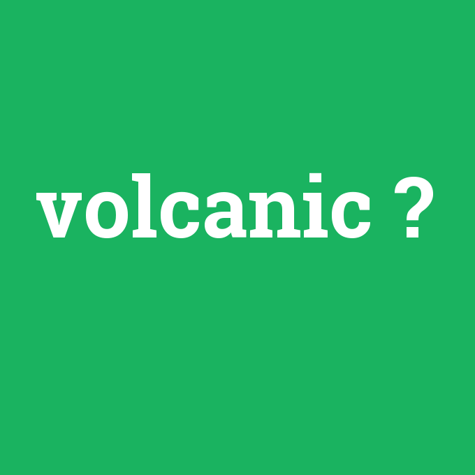 volcanic, volcanic nedir ,volcanic ne demek