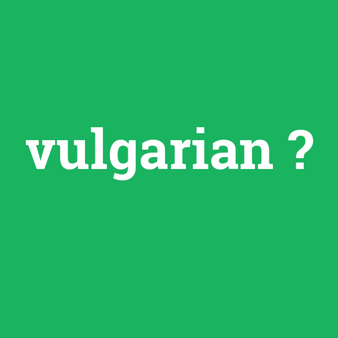 vulgarian, vulgarian nedir ,vulgarian ne demek
