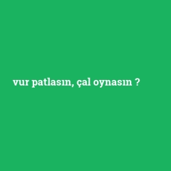 vur patlasın, çal oynasın