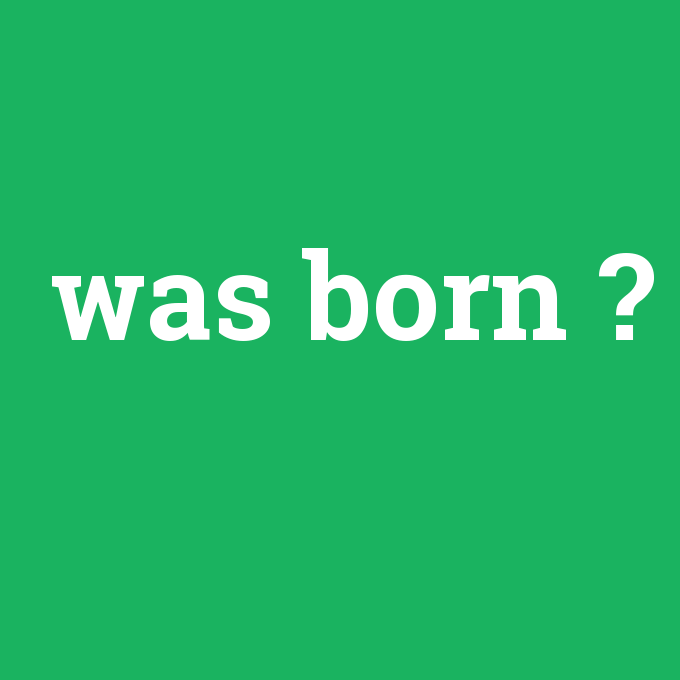 was born, was born nedir ,was born ne demek