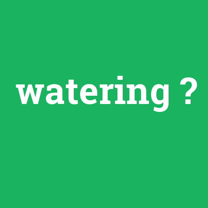 watering, watering nedir ,watering ne demek