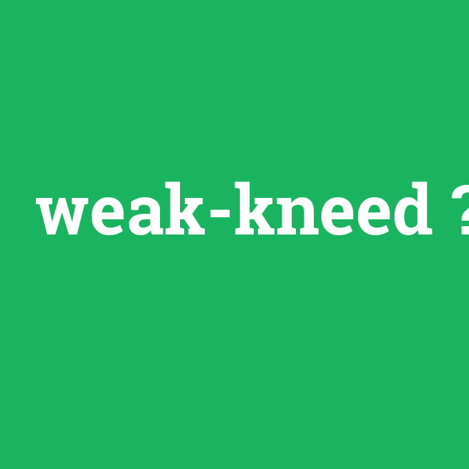 weak-kneed, weak-kneed nedir ,weak-kneed ne demek