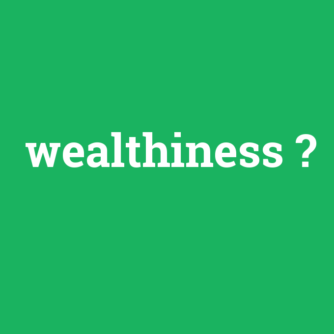 wealthiness, wealthiness nedir ,wealthiness ne demek