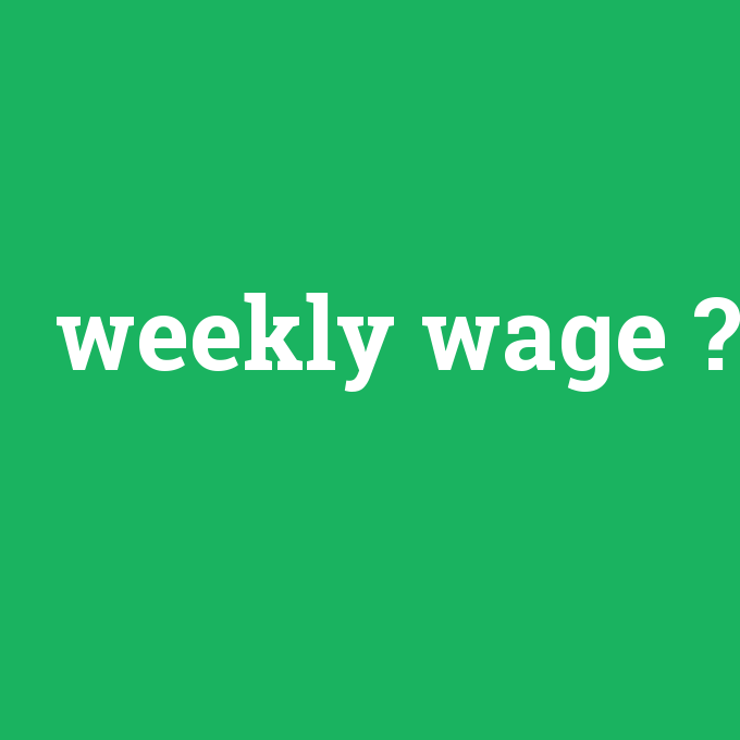 weekly wage, weekly wage nedir ,weekly wage ne demek