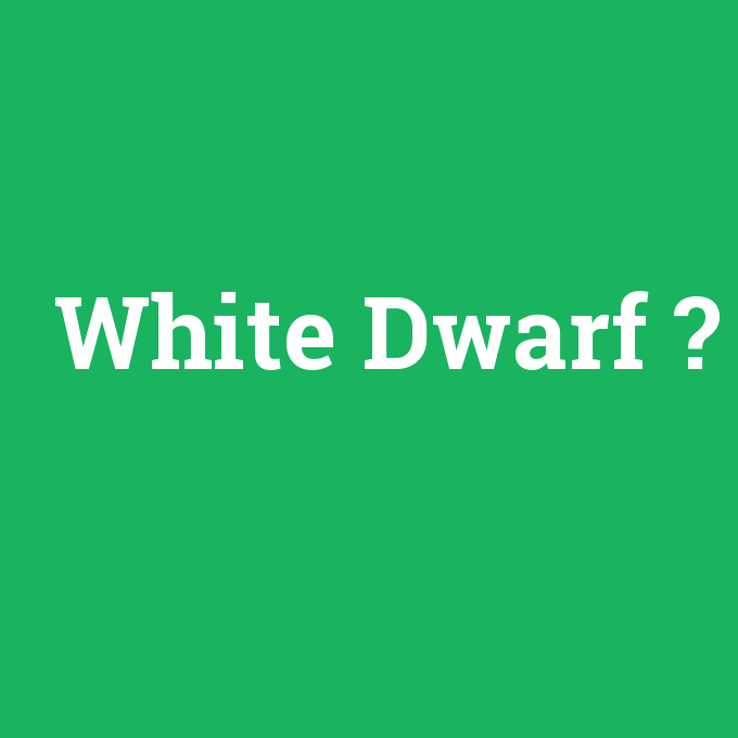 White Dwarf, White Dwarf nedir ,White Dwarf ne demek