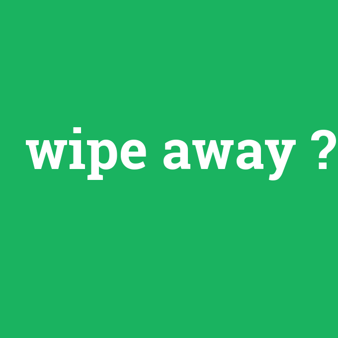 wipe away, wipe away nedir ,wipe away ne demek