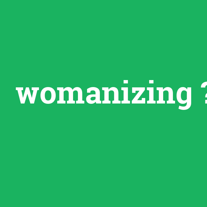 womanizing, womanizing nedir ,womanizing ne demek