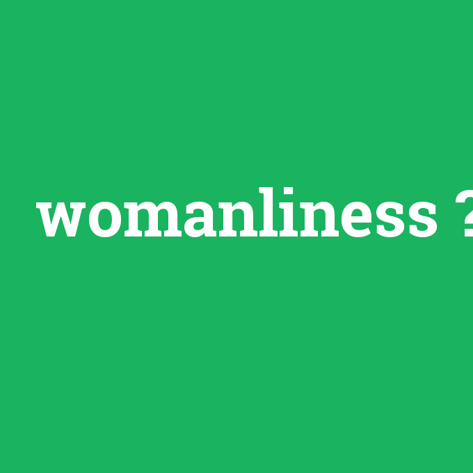 womanliness, womanliness nedir ,womanliness ne demek