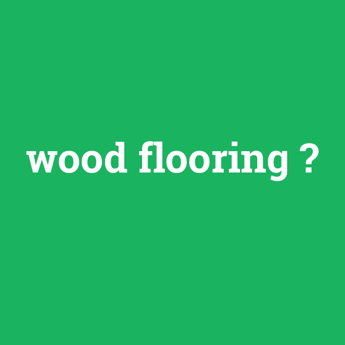 wood flooring, wood flooring nedir ,wood flooring ne demek