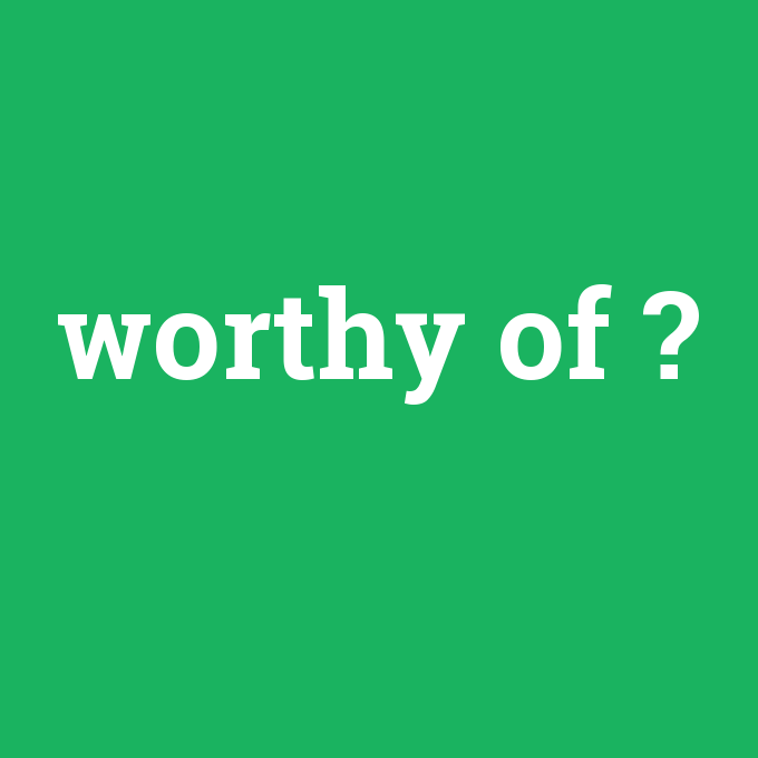 worthy of, worthy of nedir ,worthy of ne demek
