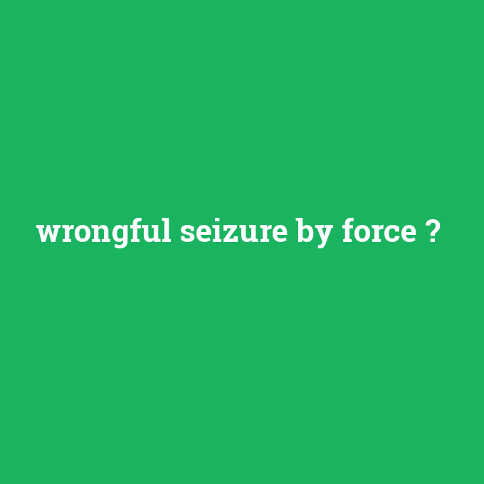wrongful seizure by force, wrongful seizure by force nedir ,wrongful seizure by force ne demek