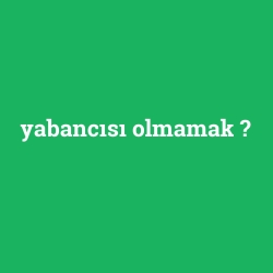 yabancısı olmamak