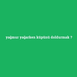 yağmur yağarken küpünü doldurmak