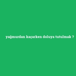 yağmurdan kaçarken doluya tutulmak