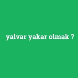 yalvar yakar olmak