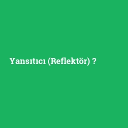 Yansıtıcı (Reflektör)