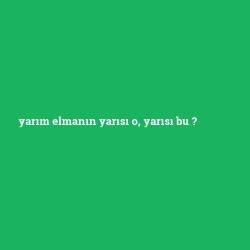 yarım elmanın yarısı o, yarısı bu