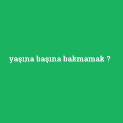yaşına başına bakmamak