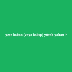 yere bakan (veya bakıp) yürek yakan