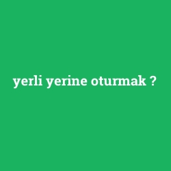 yerli yerine oturmak