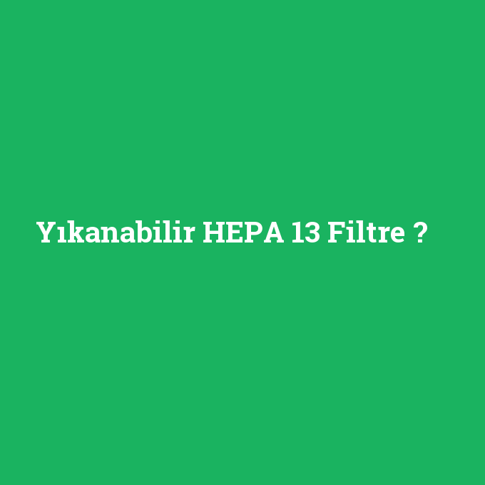 Yıkanabilir HEPA 13 Filtre, Yıkanabilir HEPA 13 Filtre nedir ,Yıkanabilir HEPA 13 Filtre ne demek